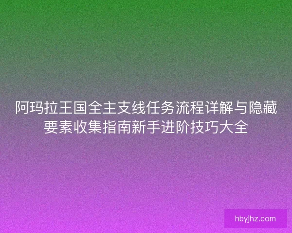 阿玛拉王国全主支线任务流程详解与隐藏要素收集指南新手进阶技巧大全