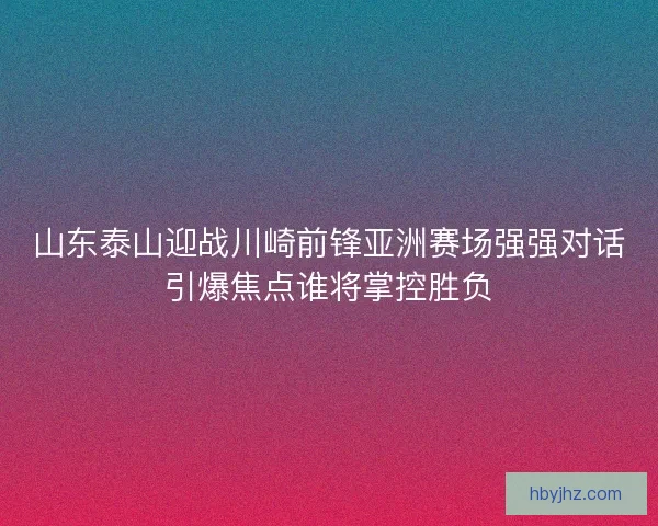 山东泰山迎战川崎前锋亚洲赛场强强对话引爆焦点谁将掌控胜负
